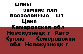 шины (215-225) 70/16 зимние или всесезонные 4 шт. › Цена ­ 8 000 - Кемеровская обл., Новокузнецк г. Авто » Куплю   . Кемеровская обл.,Новокузнецк г.